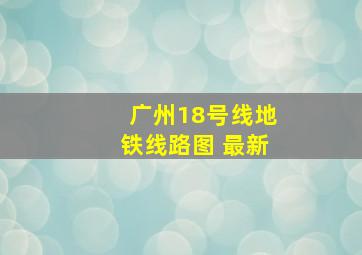 广州18号线地铁线路图 最新